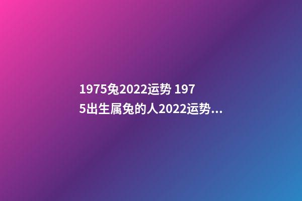 1975兔2022运势 1975出生属兔的人2022运势如何 1975年属兔的人2022年运程详解
